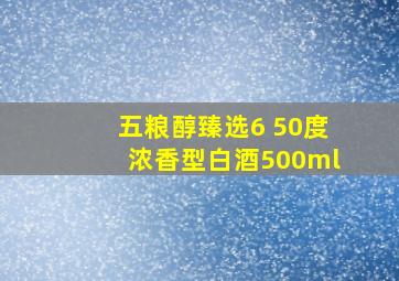 五粮醇臻选6 50度浓香型白酒500ml